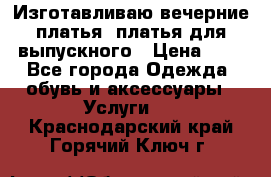 Изготавливаю вечерние платья, платья для выпускного › Цена ­ 1 - Все города Одежда, обувь и аксессуары » Услуги   . Краснодарский край,Горячий Ключ г.